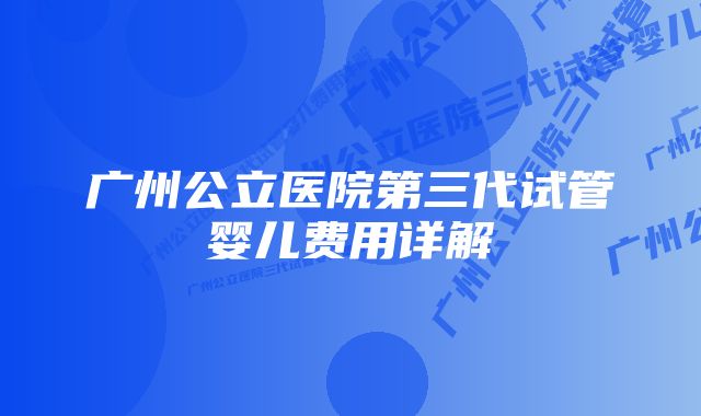 广州公立医院第三代试管婴儿费用详解