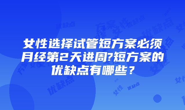 女性选择试管短方案必须月经第2天进周?短方案的优缺点有哪些？