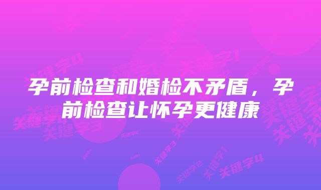 孕前检查和婚检不矛盾，孕前检查让怀孕更健康