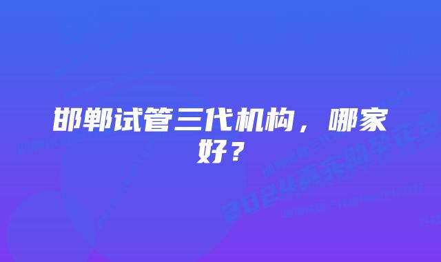 邯郸试管三代机构，哪家好？