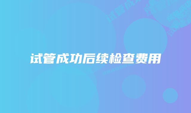 试管成功后续检查费用