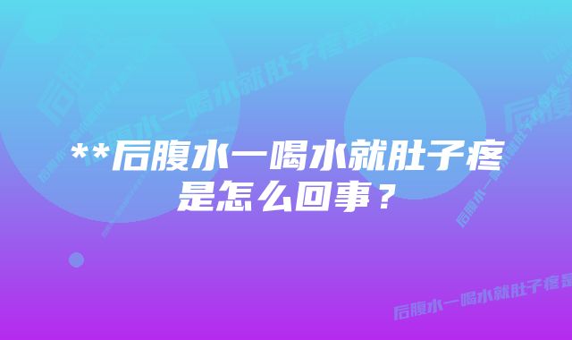 **后腹水一喝水就肚子疼是怎么回事？