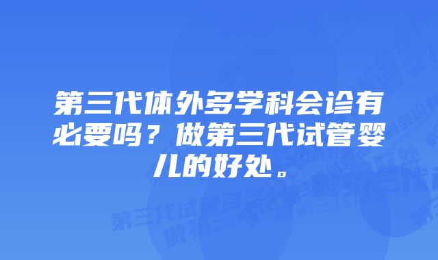 第三代体外多学科会诊有必要吗？做第三代试管婴儿的好处。