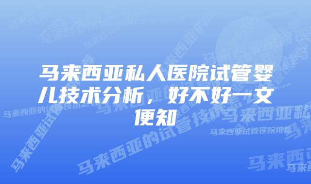 马来西亚私人医院试管婴儿技术分析，好不好一文便知