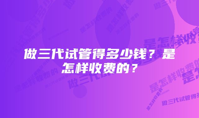 做三代试管得多少钱？是怎样收费的？