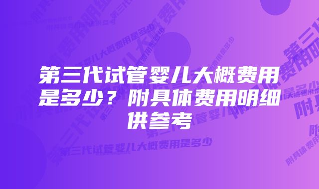 第三代试管婴儿大概费用是多少？附具体费用明细供参考