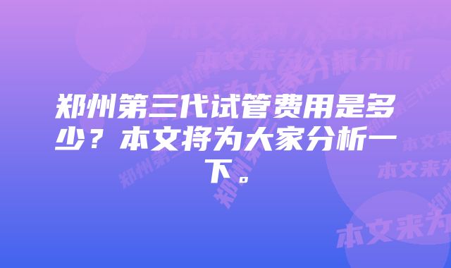 郑州第三代试管费用是多少？本文将为大家分析一下。