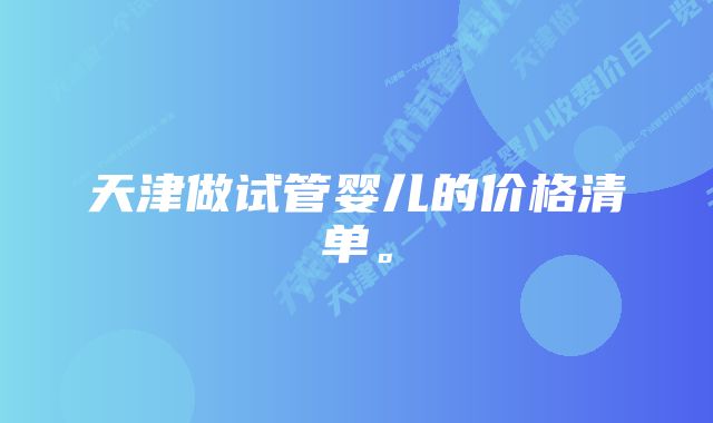 天津做试管婴儿的价格清单。