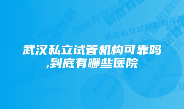 武汉私立试管机构可靠吗,到底有哪些医院