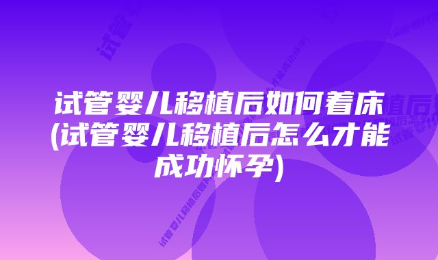 试管婴儿移植后如何着床(试管婴儿移植后怎么才能成功怀孕)