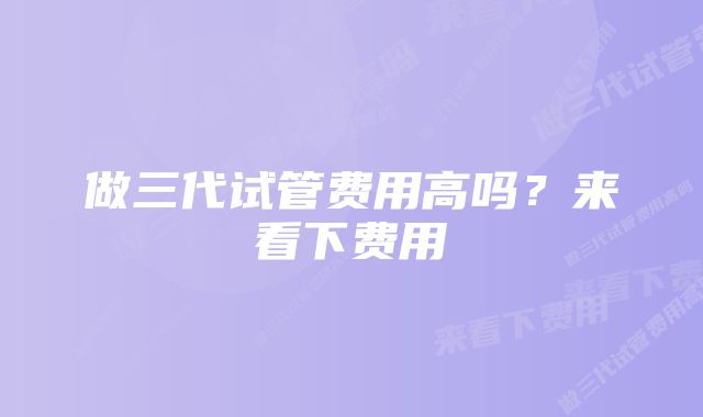 做三代试管费用高吗？来看下费用