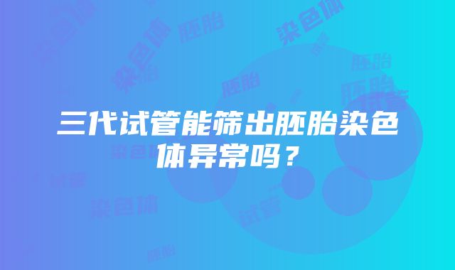 三代试管能筛出胚胎染色体异常吗？