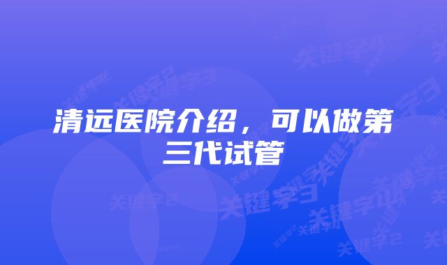 清远医院介绍，可以做第三代试管