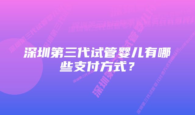 深圳第三代试管婴儿有哪些支付方式？