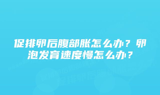 促排卵后腹部胀怎么办？卵泡发育速度慢怎么办？