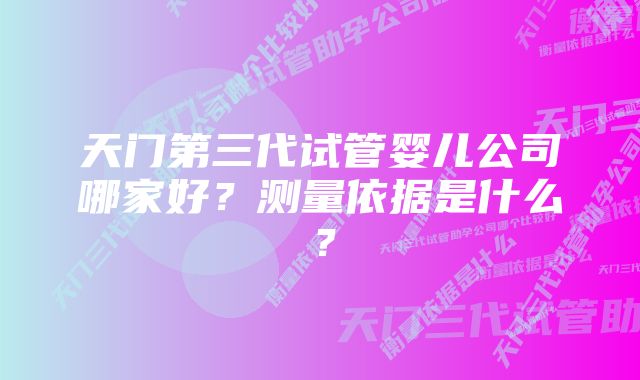 天门第三代试管婴儿公司哪家好？测量依据是什么？