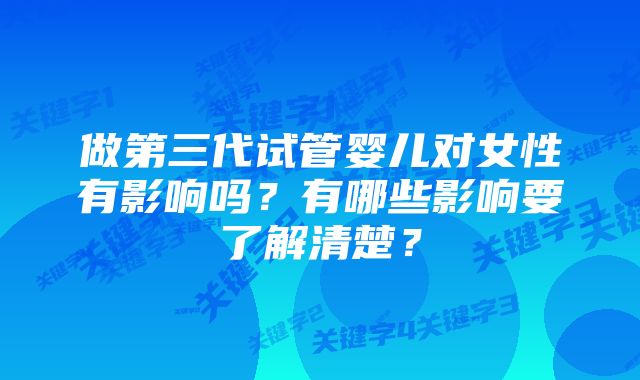 做第三代试管婴儿对女性有影响吗？有哪些影响要了解清楚？