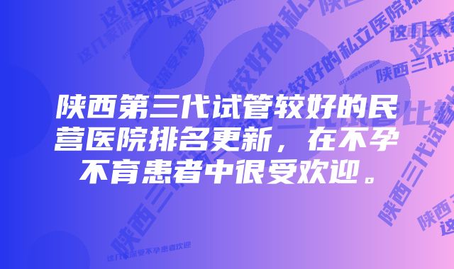 陕西第三代试管较好的民营医院排名更新，在不孕不育患者中很受欢迎。