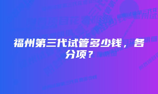 福州第三代试管多少钱，各分项？