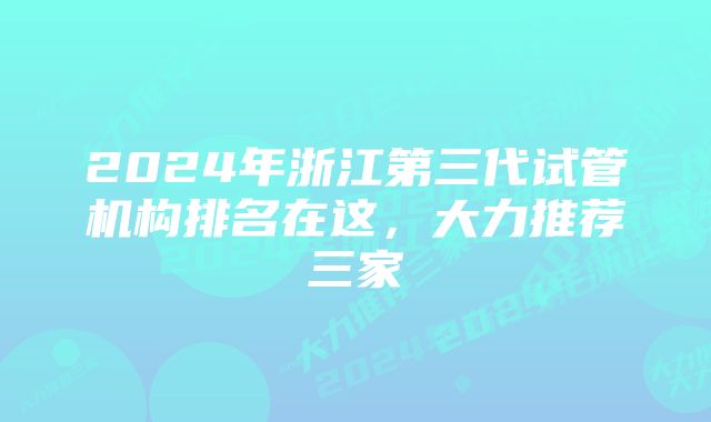 2024年浙江第三代试管机构排名在这，大力推荐三家