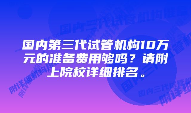 国内第三代试管机构10万元的准备费用够吗？请附上院校详细排名。