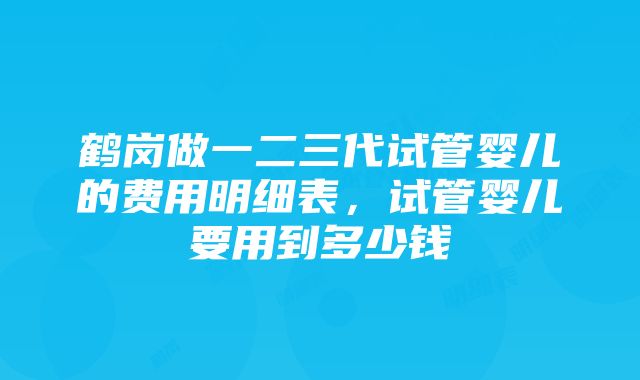 鹤岗做一二三代试管婴儿的费用明细表，试管婴儿要用到多少钱