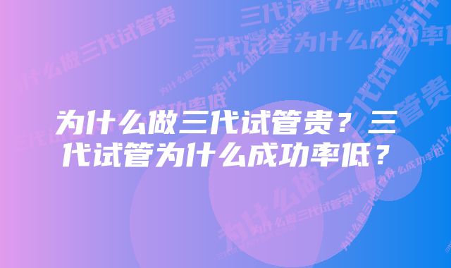 为什么做三代试管贵？三代试管为什么成功率低？