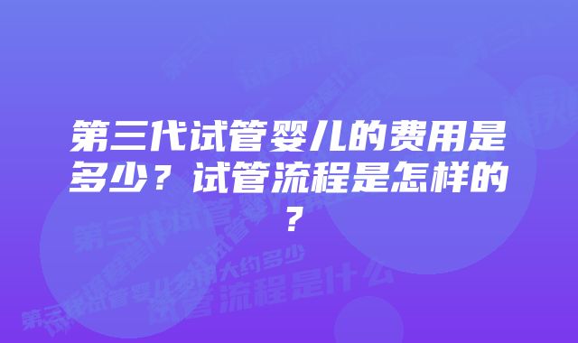 第三代试管婴儿的费用是多少？试管流程是怎样的？