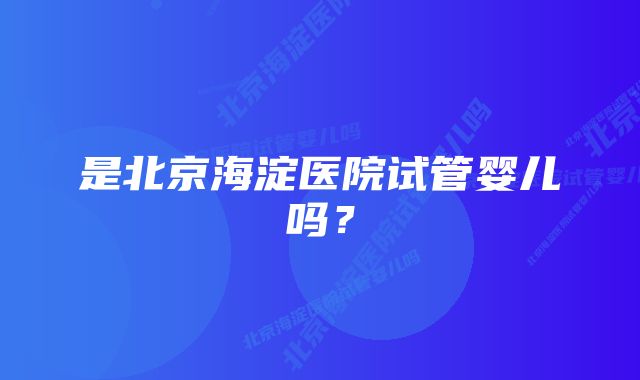 是北京海淀医院试管婴儿吗？