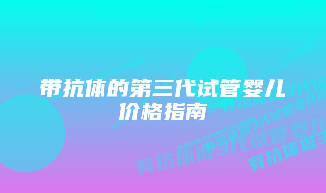 带抗体的第三代试管婴儿价格指南