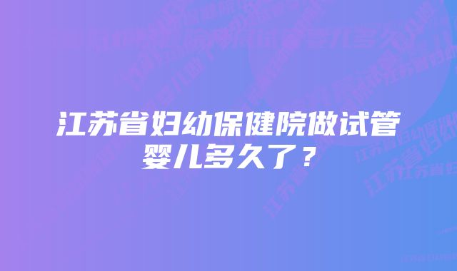 江苏省妇幼保健院做试管婴儿多久了？