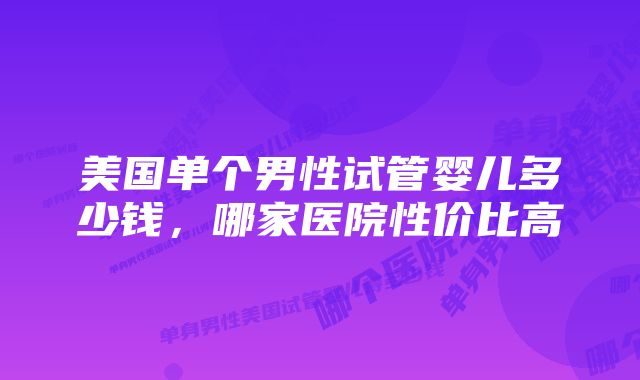 美国单个男性试管婴儿多少钱，哪家医院性价比高