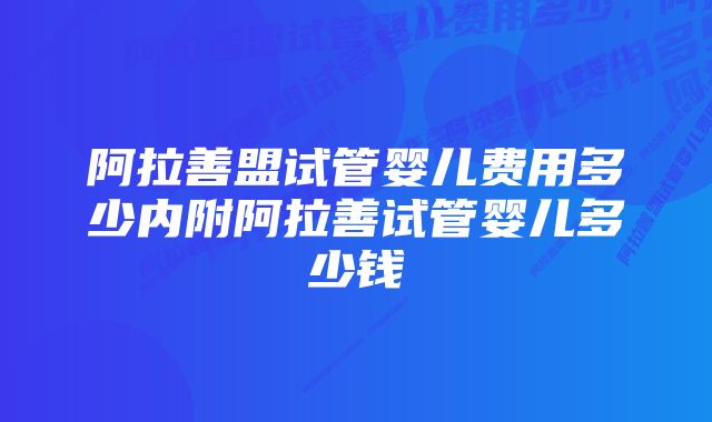 阿拉善盟试管婴儿费用多少内附阿拉善试管婴儿多少钱