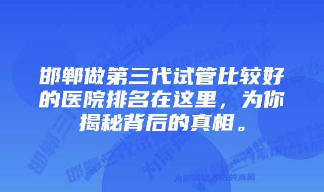 邯郸做第三代试管比较好的医院排名在这里，为你揭秘背后的真相。