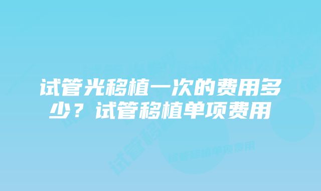 试管光移植一次的费用多少？试管移植单项费用