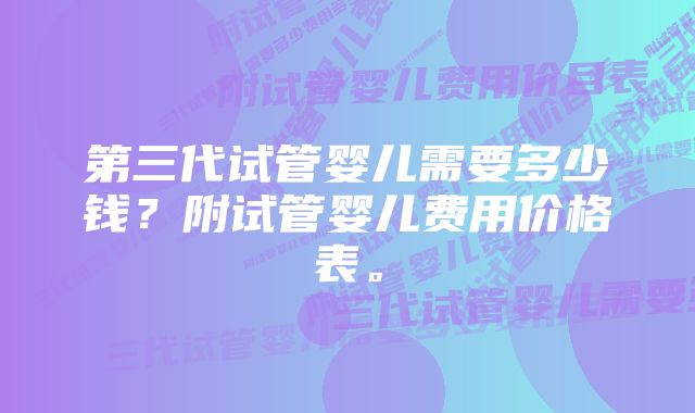 第三代试管婴儿需要多少钱？附试管婴儿费用价格表。