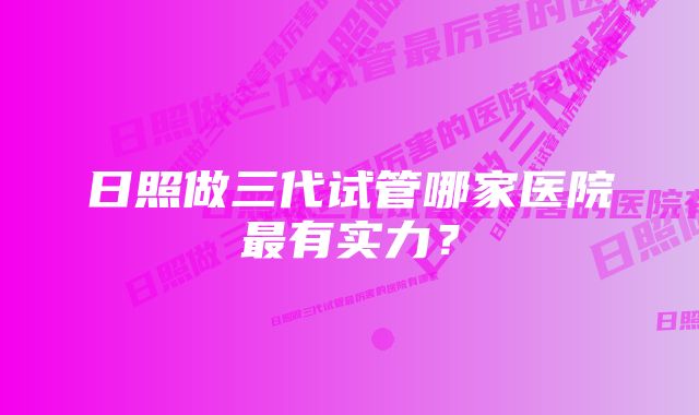 日照做三代试管哪家医院最有实力？