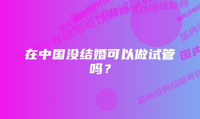 在中国没结婚可以做试管吗？