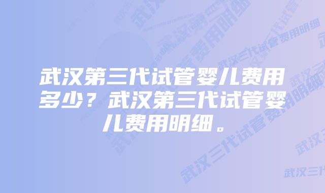 武汉第三代试管婴儿费用多少？武汉第三代试管婴儿费用明细。