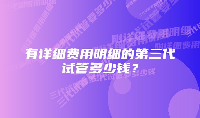 有详细费用明细的第三代试管多少钱？