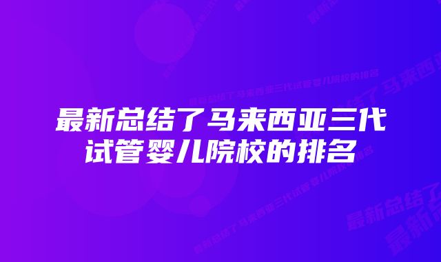 最新总结了马来西亚三代试管婴儿院校的排名