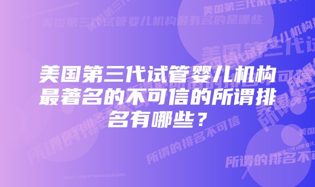 美国第三代试管婴儿机构最著名的不可信的所谓排名有哪些？