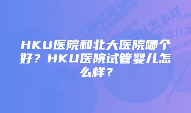 HKU医院和北大医院哪个好？HKU医院试管婴儿怎么样？