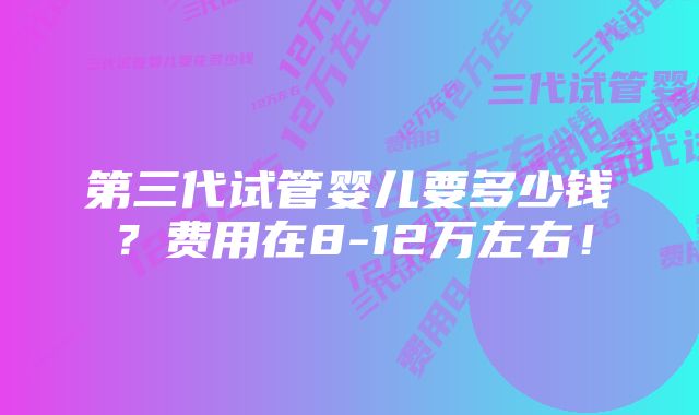 第三代试管婴儿要多少钱？费用在8-12万左右！