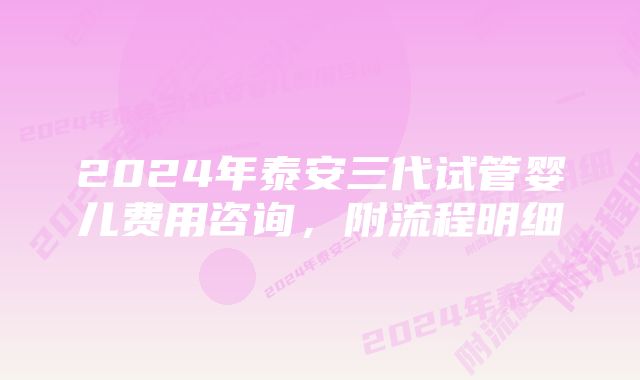 2024年泰安三代试管婴儿费用咨询，附流程明细