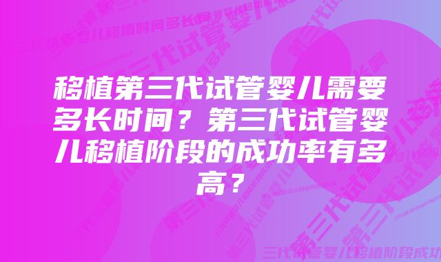 移植第三代试管婴儿需要多长时间？第三代试管婴儿移植阶段的成功率有多高？