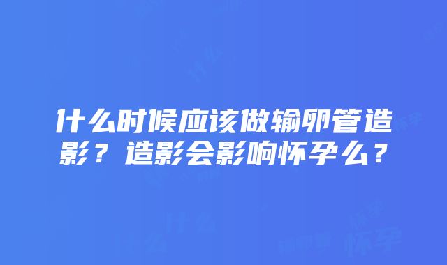 什么时候应该做输卵管造影？造影会影响怀孕么？