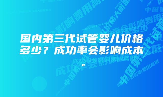 国内第三代试管婴儿价格多少？成功率会影响成本。