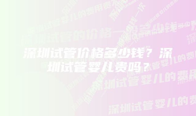 深圳试管价格多少钱？深圳试管婴儿贵吗？