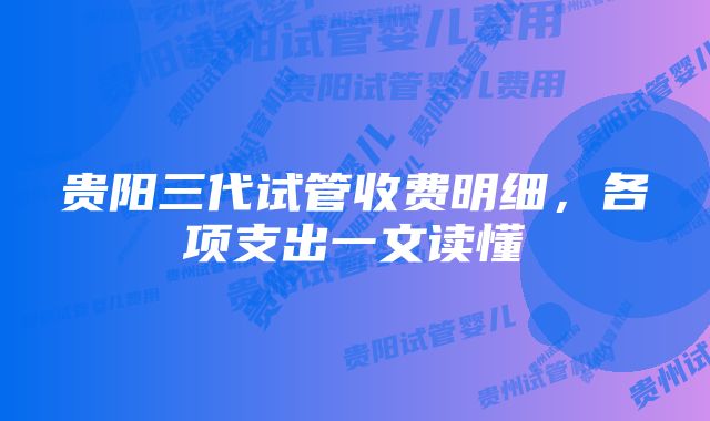 贵阳三代试管收费明细，各项支出一文读懂